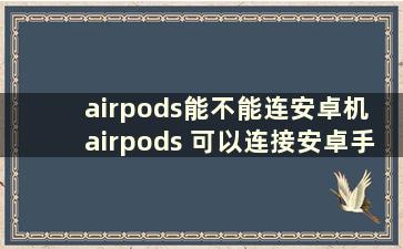 airpods能不能连安卓机 airpods 可以连接安卓手机吗